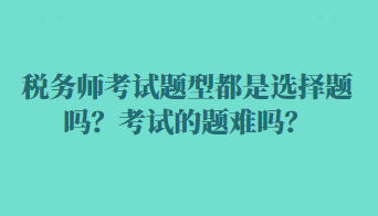 稅務(wù)師考試題型都是選擇題嗎？考試的題難嗎？