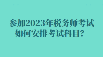 參加2023年稅務(wù)師考試如何安排考試科目？