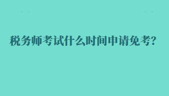 稅務(wù)師考試什么時(shí)間申請免考？