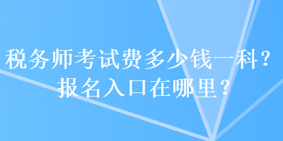 稅務(wù)師考試費(fèi)多少錢一科？報(bào)名入口在哪里？