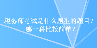 稅務(wù)師考試是什么題型的題目？哪一科比較簡(jiǎn)單？