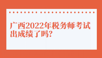 廣西2022年稅務(wù)師考試出成績(jī)了嗎？