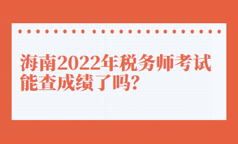 海南2022年稅務(wù)師考試能查成績(jī)了嗎？