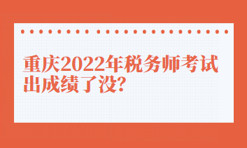 重慶2022年稅務(wù)師考試出成績(jī)了沒？