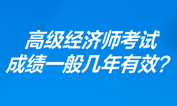 高級經(jīng)濟師考試成績一般幾年有效？