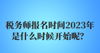 稅務(wù)師報名時間2023年是什么時候開始呢？