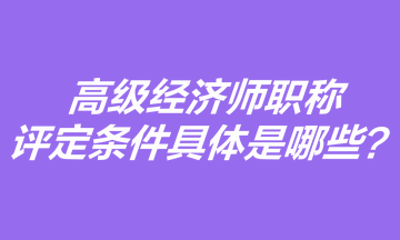 高級(jí)經(jīng)濟(jì)師職稱評(píng)定條件具體是哪些？