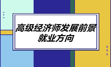 高級(jí)經(jīng)濟(jì)師發(fā)展前景如何？就業(yè)方向有哪些？