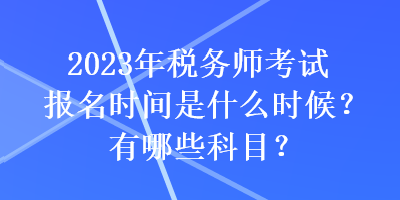 2023年稅務(wù)師考試報(bào)名時(shí)間是什么時(shí)候？有哪些科目？