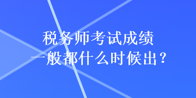 稅務(wù)師考試成績(jī)一般都什么時(shí)候出？