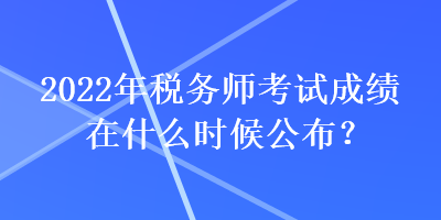 2022年稅務(wù)師考試成績在什么時候公布？