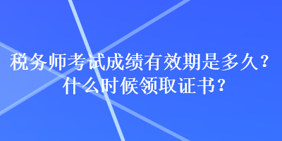 稅務(wù)師考試成績有效期是多久？什么時候領(lǐng)取證書？