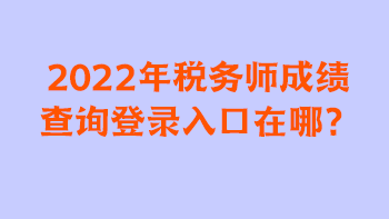 2022年稅務(wù)師成績查詢登錄入口在哪？