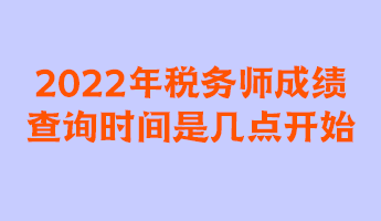 2022年稅務(wù)師成績(jī)查詢時(shí)間是幾點(diǎn)開(kāi)始？