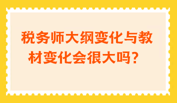 稅務(wù)師大綱變化與教材變化會(huì)很大嗎？