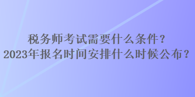 稅務師考試需要什么條件？2023年報名時間安排什么時候公布？