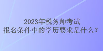 2023年稅務師考試報名條件中的學歷要求是什么？