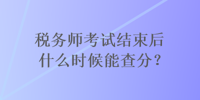 稅務(wù)師考試結(jié)束后什么時候能查分？