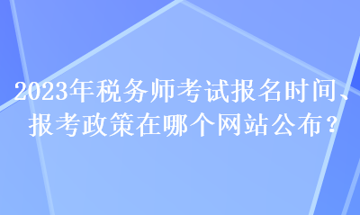 2023年稅務(wù)師考試報(bào)名時(shí)間、報(bào)考政策在哪個(gè)網(wǎng)站公布？