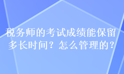 稅務(wù)師的考試成績能保留多長時(shí)間？怎么管理的？