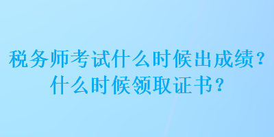 稅務(wù)師考試什么時候出成績？什么時候領(lǐng)取證書？