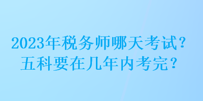 2023年稅務(wù)師哪天考試？五科要在幾年內(nèi)考完？