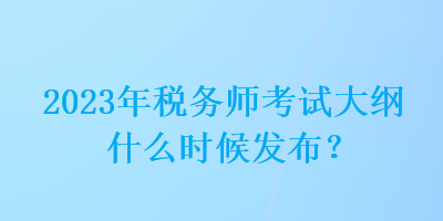 2023年稅務(wù)師考試大綱什么時候發(fā)布？