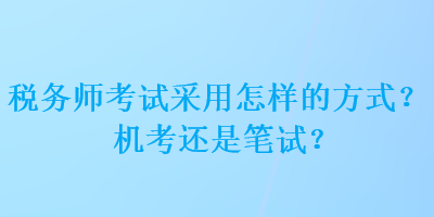 稅務(wù)師考試采用怎樣的方式？機考還是筆試？