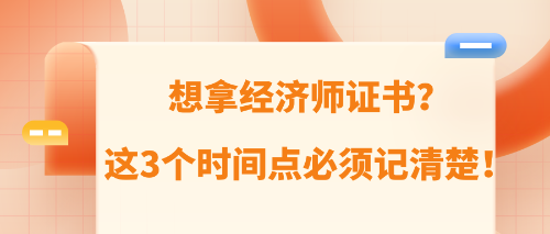 想拿經(jīng)濟師證書？這3個時間點必須記清楚！