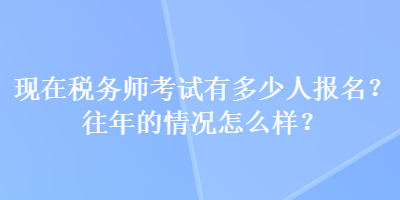 現(xiàn)在稅務(wù)師考試有多少人報名？往年的情況怎么樣？