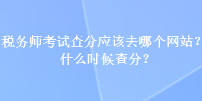 稅務(wù)師考試查分應(yīng)該去哪個(gè)網(wǎng)站？什么時(shí)候查分？