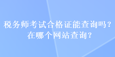 稅務(wù)師考試合格證能查詢嗎？在哪個(gè)網(wǎng)站查詢？