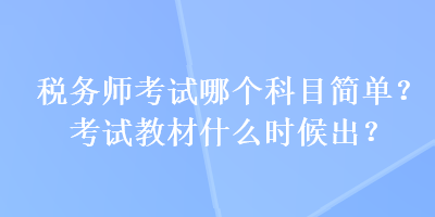 稅務(wù)師考試哪個(gè)科目簡(jiǎn)單？考試教材什么時(shí)候出？