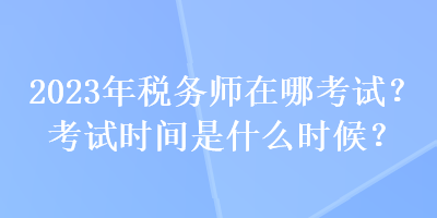 2023年稅務(wù)師在哪考試？考試時(shí)間是什么時(shí)候？