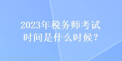 2023年稅務(wù)師考試時(shí)間是什么時(shí)候？