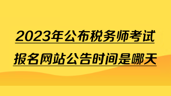 2023年公布稅務(wù)師考試報名網(wǎng)站公告時間是哪天？