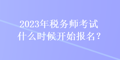 2023年稅務(wù)師考試什么時候開始報名？