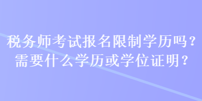 稅務(wù)師考試報(bào)名限制學(xué)歷嗎？需要什么學(xué)歷或?qū)W位證明？