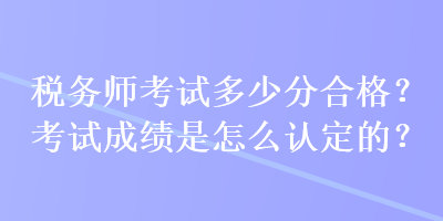 稅務(wù)師考試多少分合格？考試成績是怎么認(rèn)定的？