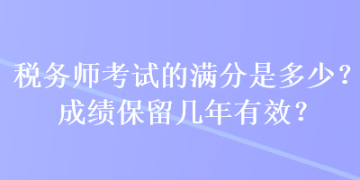 稅務(wù)師考試的滿分是多少？成績(jī)保留幾年有效？