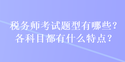 稅務(wù)師考試題型有哪些？各科目都有什么特點？