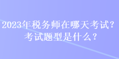 2023年稅務(wù)師在哪天考試？考試題型是什么？