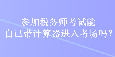 參加稅務(wù)師考試能自己帶計算器進(jìn)入考場嗎？