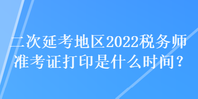 二次延考地區(qū)2022稅務(wù)師準(zhǔn)考證打印是什么時間？