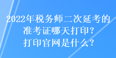 2022年稅務師二次延考的準考證哪天打印？打印官網是什么？