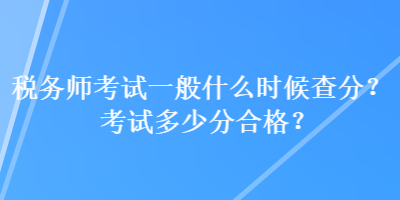 稅務(wù)師考試一般什么時(shí)候查分？考試多少分合格？