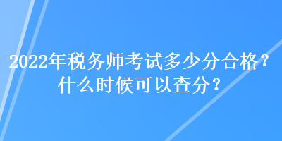 2022年稅務(wù)師考試多少分合格？什么時候可以查分？