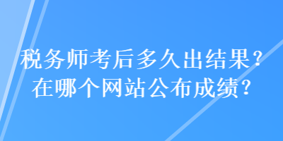 稅務(wù)師考后多久出結(jié)果？在哪個(gè)網(wǎng)站公布成績？