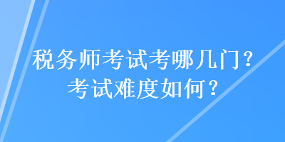 稅務(wù)師考試考哪幾門？考試難度如何？