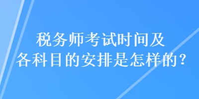 稅務(wù)師考試時間及各科目的安排是怎樣的？